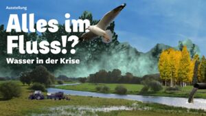 Ausstellung: Alles im Fluss!? Wasser in der Krise
